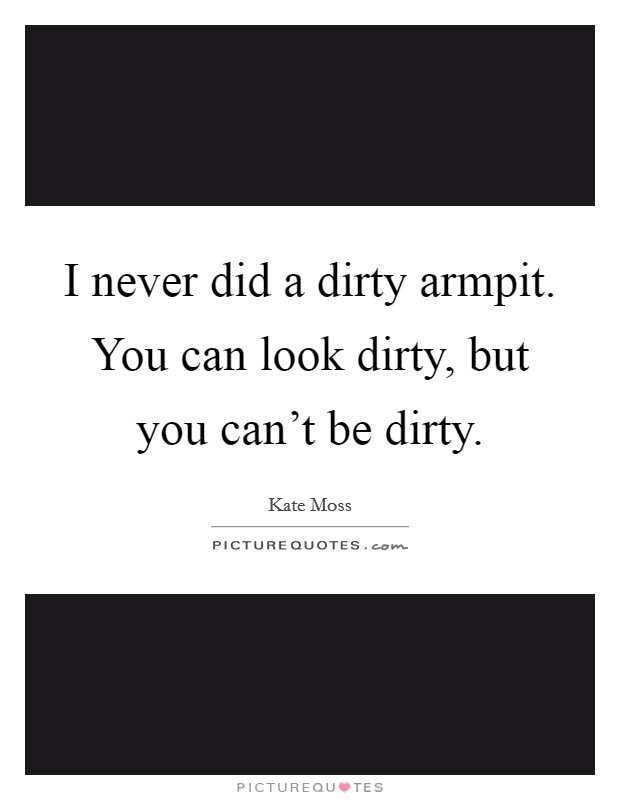 I never did a dirty armpit. You can look dirty, but you can't be dirty. Picture Quote #1