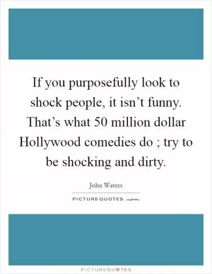 If you purposefully look to shock people, it isn’t funny. That’s what 50 million dollar Hollywood comedies do ; try to be shocking and dirty Picture Quote #1