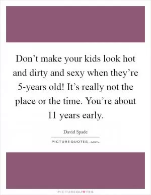 Don’t make your kids look hot and dirty and sexy when they’re 5-years old! It’s really not the place or the time. You’re about 11 years early Picture Quote #1