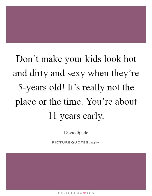 Don't make your kids look hot and dirty and sexy when they're 5-years old! It's really not the place or the time. You're about 11 years early. Picture Quote #1