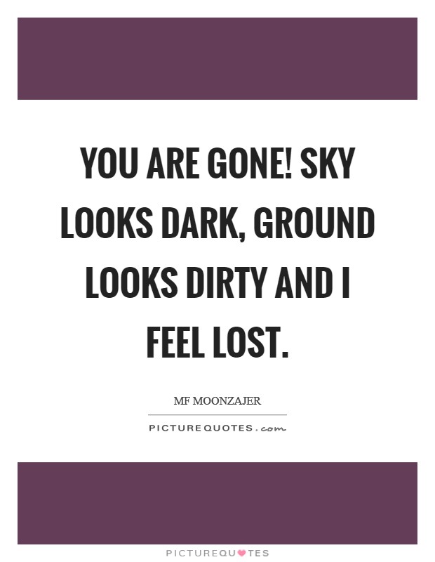 You are gone! Sky looks dark, ground looks dirty and I feel lost. Picture Quote #1