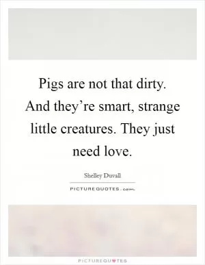 Pigs are not that dirty. And they’re smart, strange little creatures. They just need love Picture Quote #1