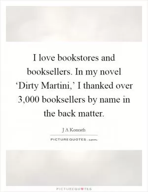 I love bookstores and booksellers. In my novel ‘Dirty Martini,’ I thanked over 3,000 booksellers by name in the back matter Picture Quote #1