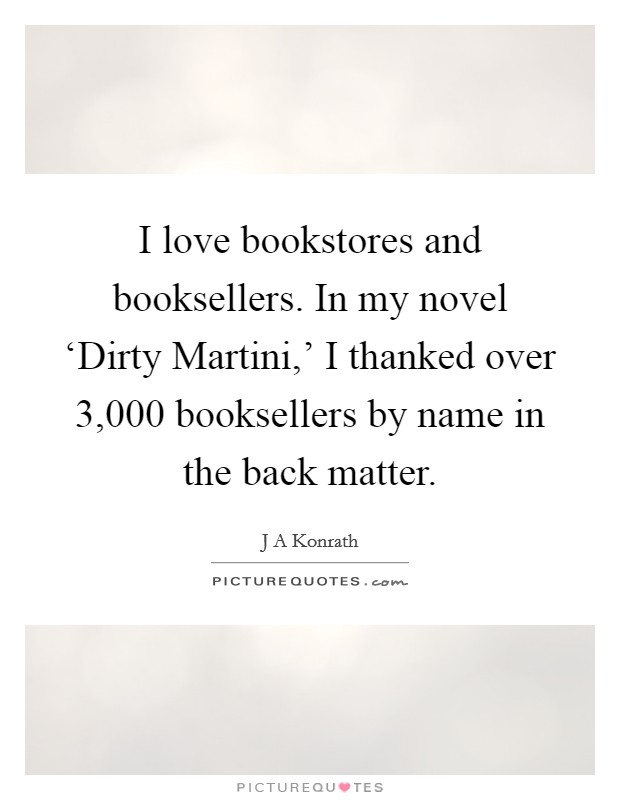 I love bookstores and booksellers. In my novel ‘Dirty Martini,' I thanked over 3,000 booksellers by name in the back matter. Picture Quote #1