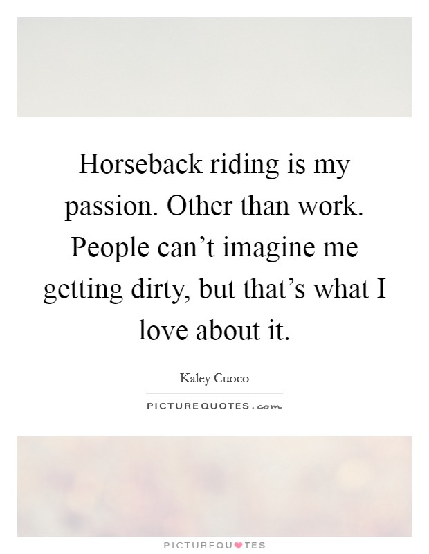 Horseback riding is my passion. Other than work. People can't imagine me getting dirty, but that's what I love about it. Picture Quote #1