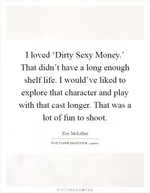 I loved ‘Dirty Sexy Money.’ That didn’t have a long enough shelf life. I would’ve liked to explore that character and play with that cast longer. That was a lot of fun to shoot Picture Quote #1