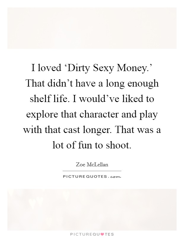 I loved ‘Dirty Sexy Money.' That didn't have a long enough shelf life. I would've liked to explore that character and play with that cast longer. That was a lot of fun to shoot. Picture Quote #1