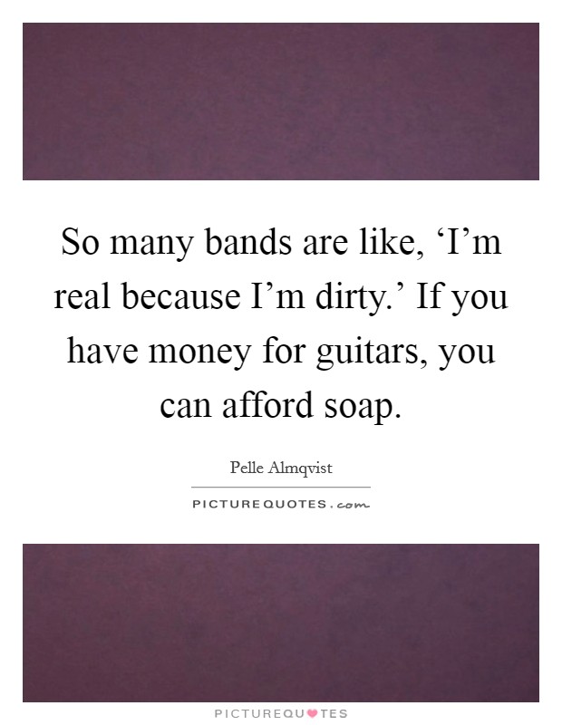 So many bands are like, ‘I'm real because I'm dirty.' If you have money for guitars, you can afford soap. Picture Quote #1