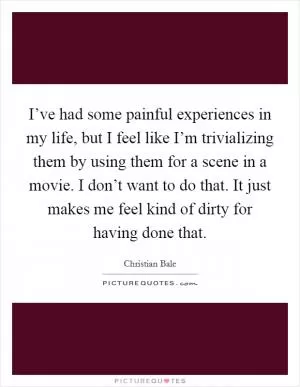 I’ve had some painful experiences in my life, but I feel like I’m trivializing them by using them for a scene in a movie. I don’t want to do that. It just makes me feel kind of dirty for having done that Picture Quote #1