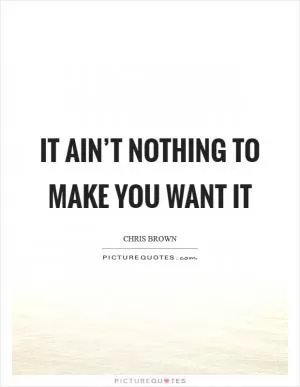 It ain’t nothing to make you want it Picture Quote #1