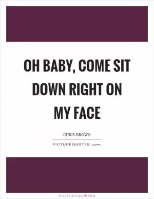 Oh baby, come sit down right on my face Picture Quote #1