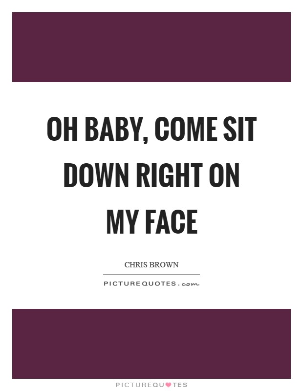 Oh baby, come sit down right on my face Picture Quote #1