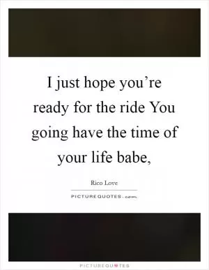 I just hope you’re ready for the ride You going have the time of your life babe, Picture Quote #1