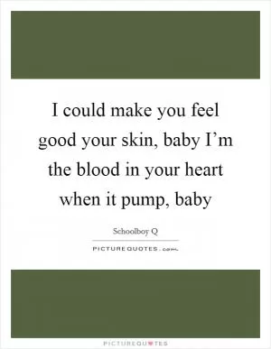I could make you feel good your skin, baby I’m the blood in your heart when it pump, baby Picture Quote #1