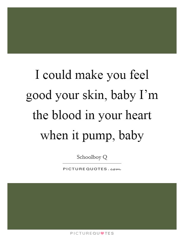 I could make you feel good your skin, baby I'm the blood in your heart when it pump, baby Picture Quote #1