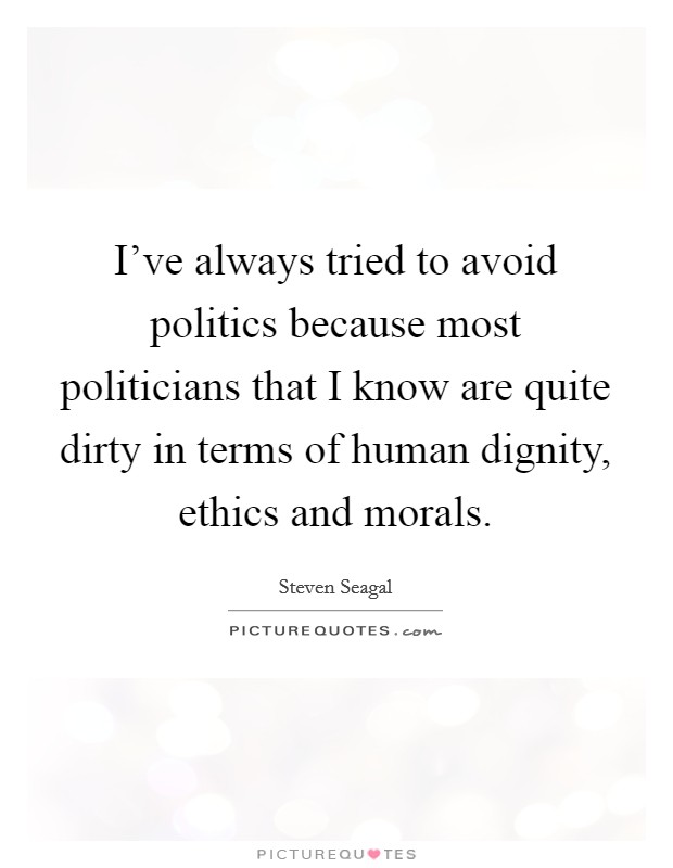 I've always tried to avoid politics because most politicians that I know are quite dirty in terms of human dignity, ethics and morals. Picture Quote #1