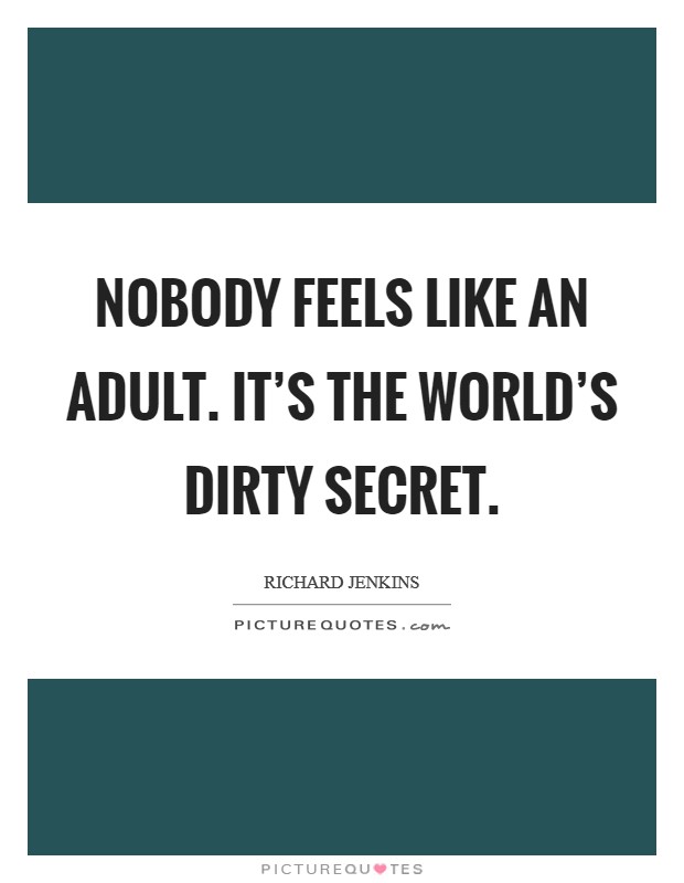 Nobody feels like an adult. It's the world's dirty secret. Picture Quote #1