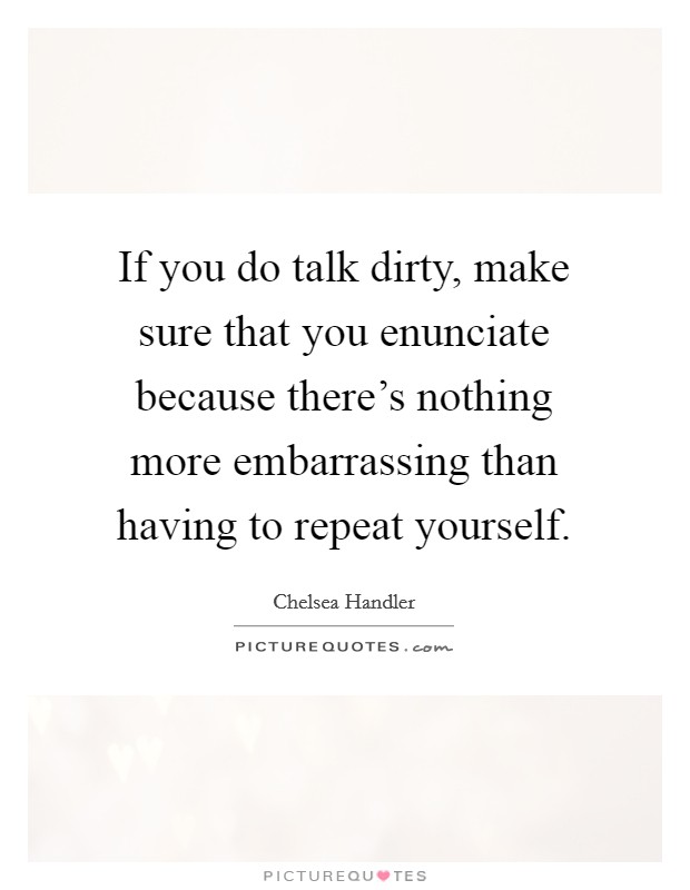 If you do talk dirty, make sure that you enunciate because there's nothing more embarrassing than having to repeat yourself. Picture Quote #1