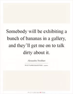 Somebody will be exhibiting a bunch of bananas in a gallery, and they’ll get me on to talk dirty about it Picture Quote #1