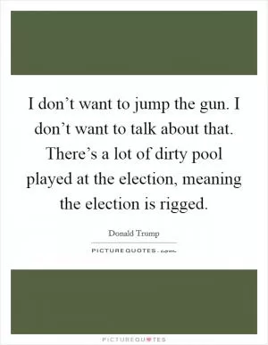 I don’t want to jump the gun. I don’t want to talk about that. There’s a lot of dirty pool played at the election, meaning the election is rigged Picture Quote #1