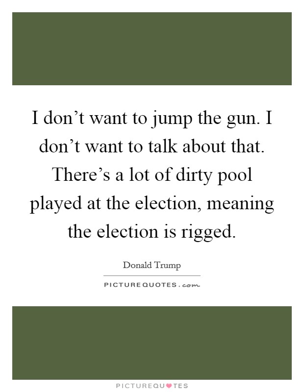 I don't want to jump the gun. I don't want to talk about that. There's a lot of dirty pool played at the election, meaning the election is rigged. Picture Quote #1