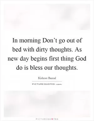 In morning Don’t go out of bed with dirty thoughts. As new day begins first thing God do is bless our thoughts Picture Quote #1