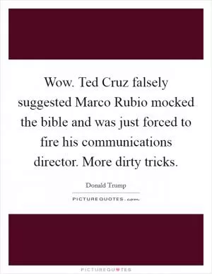 Wow. Ted Cruz falsely suggested Marco Rubio mocked the bible and was just forced to fire his communications director. More dirty tricks Picture Quote #1