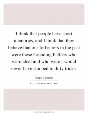 I think that people have short memories, and I think that they believe that our forbearers in the past were these Founding Fathers who were ideal and who were - would never have stooped to dirty tricks Picture Quote #1