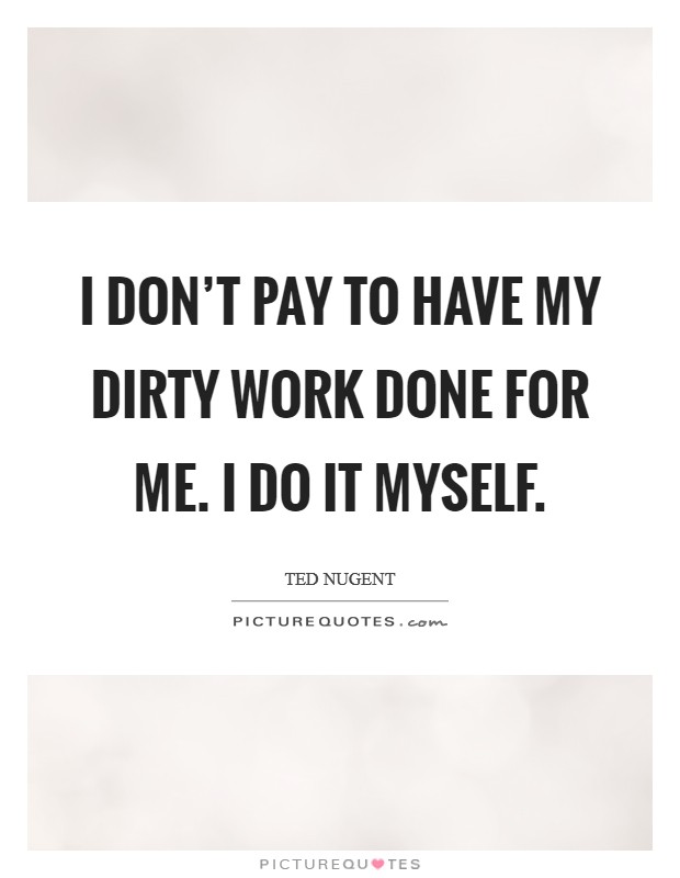 I don't pay to have my dirty work done for me. I do it myself. Picture Quote #1