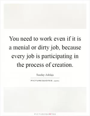 You need to work even if it is a menial or dirty job, because every job is participating in the process of creation Picture Quote #1