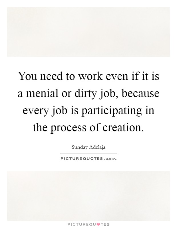 You need to work even if it is a menial or dirty job, because every job is participating in the process of creation. Picture Quote #1