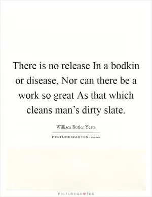 There is no release In a bodkin or disease, Nor can there be a work so great As that which cleans man’s dirty slate Picture Quote #1