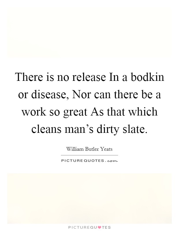 There is no release In a bodkin or disease, Nor can there be a work so great As that which cleans man's dirty slate. Picture Quote #1