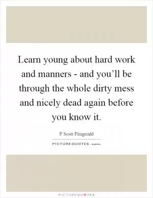 Learn young about hard work and manners - and you’ll be through the whole dirty mess and nicely dead again before you know it Picture Quote #1