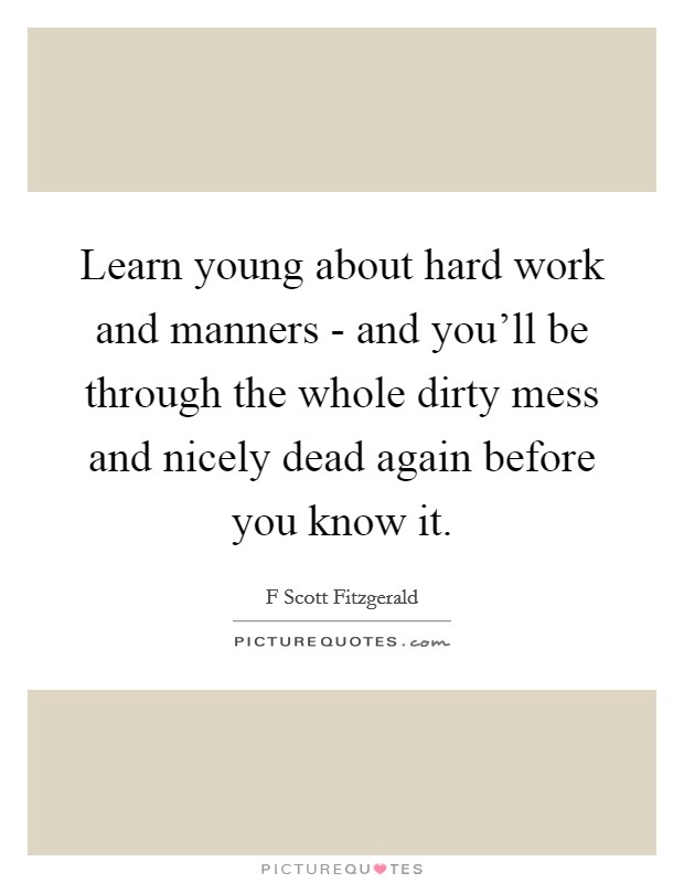 Learn young about hard work and manners - and you'll be through the whole dirty mess and nicely dead again before you know it. Picture Quote #1