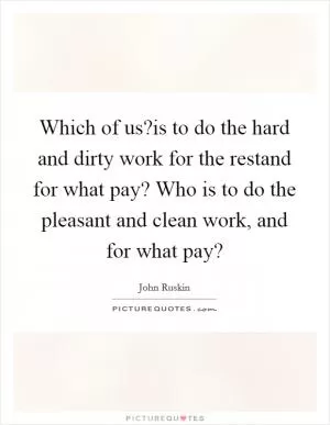 Which of us?is to do the hard and dirty work for the restand for what pay? Who is to do the pleasant and clean work, and for what pay? Picture Quote #1