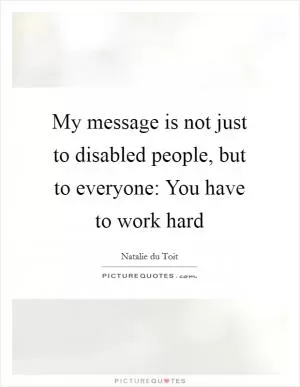 My message is not just to disabled people, but to everyone: You have to work hard Picture Quote #1