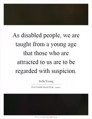 As disabled people, we are taught from a young age that those who are attracted to us are to be regarded with suspicion Picture Quote #1
