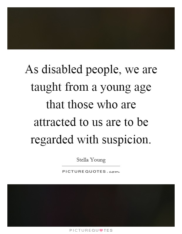 As disabled people, we are taught from a young age that those who are attracted to us are to be regarded with suspicion. Picture Quote #1