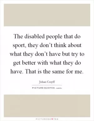 The disabled people that do sport, they don’t think about what they don’t have but try to get better with what they do have. That is the same for me Picture Quote #1