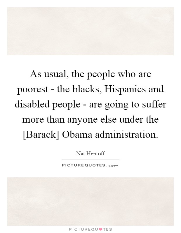 As usual, the people who are poorest - the blacks, Hispanics and disabled people - are going to suffer more than anyone else under the [Barack] Obama administration. Picture Quote #1