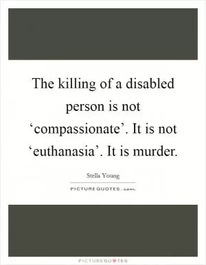 The killing of a disabled person is not ‘compassionate’. It is not ‘euthanasia’. It is murder Picture Quote #1
