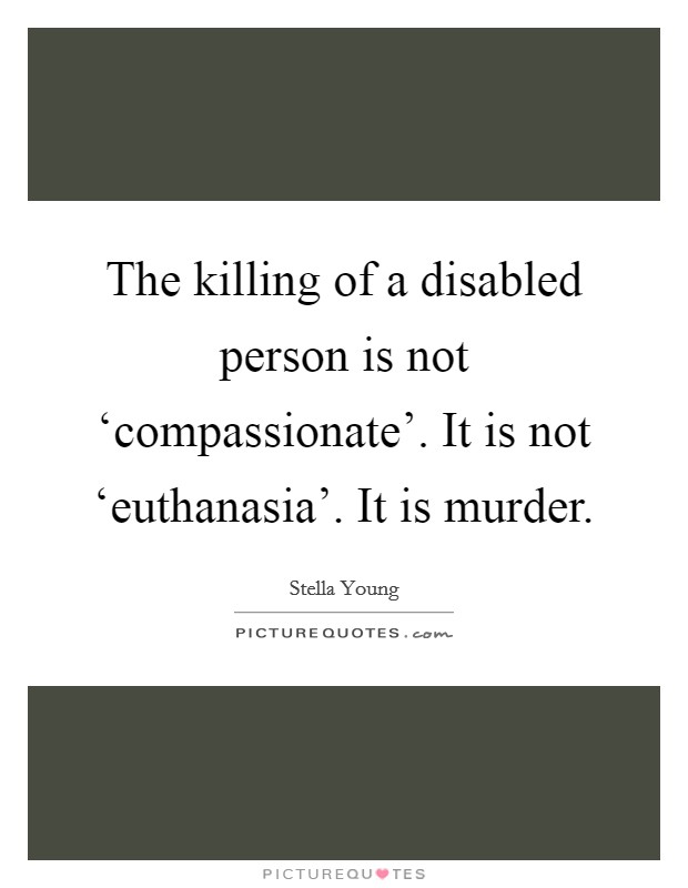 The killing of a disabled person is not ‘compassionate'. It is not ‘euthanasia'. It is murder. Picture Quote #1