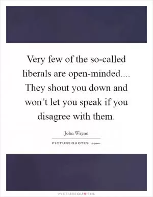 Very few of the so-called liberals are open-minded.... They shout you down and won’t let you speak if you disagree with them Picture Quote #1