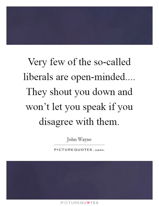 Very few of the so-called liberals are open-minded.... They shout you down and won't let you speak if you disagree with them. Picture Quote #1