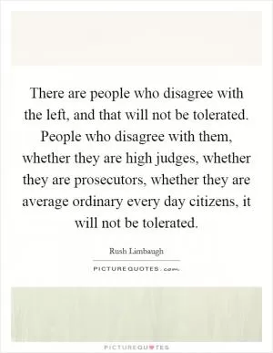 There are people who disagree with the left, and that will not be tolerated. People who disagree with them, whether they are high judges, whether they are prosecutors, whether they are average ordinary every day citizens, it will not be tolerated Picture Quote #1