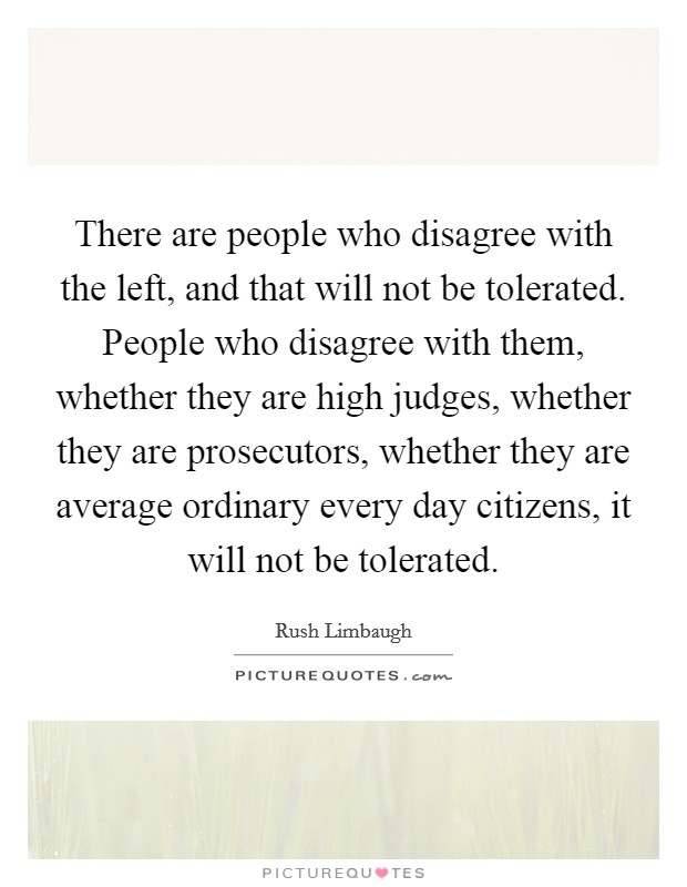 There are people who disagree with the left, and that will not be tolerated. People who disagree with them, whether they are high judges, whether they are prosecutors, whether they are average ordinary every day citizens, it will not be tolerated Picture Quote #1