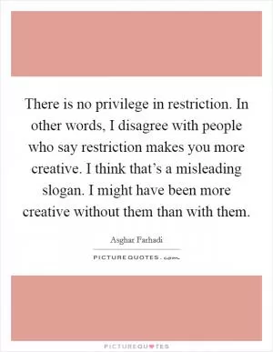 There is no privilege in restriction. In other words, I disagree with people who say restriction makes you more creative. I think that’s a misleading slogan. I might have been more creative without them than with them Picture Quote #1