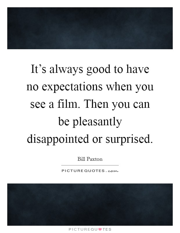 It's always good to have no expectations when you see a film. Then you can be pleasantly disappointed or surprised. Picture Quote #1