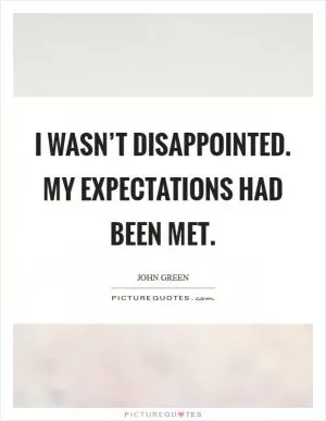 I wasn’t disappointed. My expectations had been met Picture Quote #1